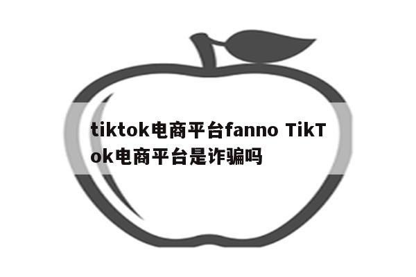 tiktok电商平台fanno TikTok电商平台是诈骗吗