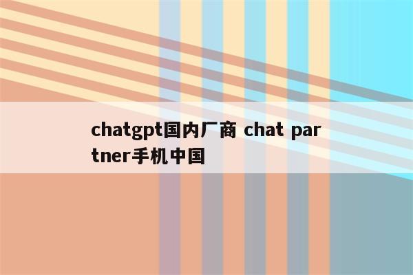 chatgpt国内厂商 chat partner手机中国