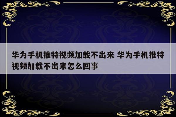 华为手机推特视频加载不出来 华为手机推特视频加载不出来怎么回事