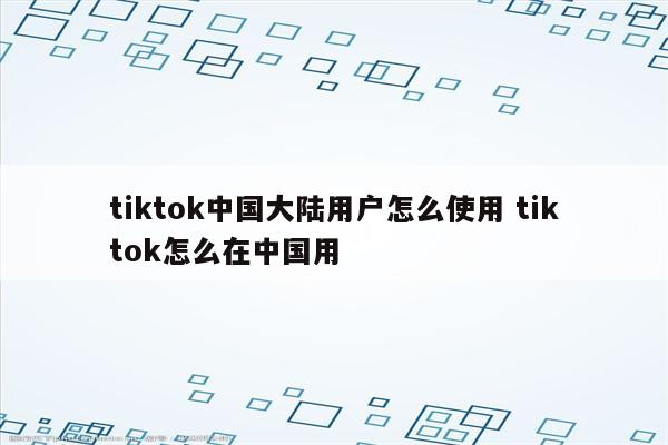 tiktok中国大陆用户怎么使用 tiktok怎么在中国用