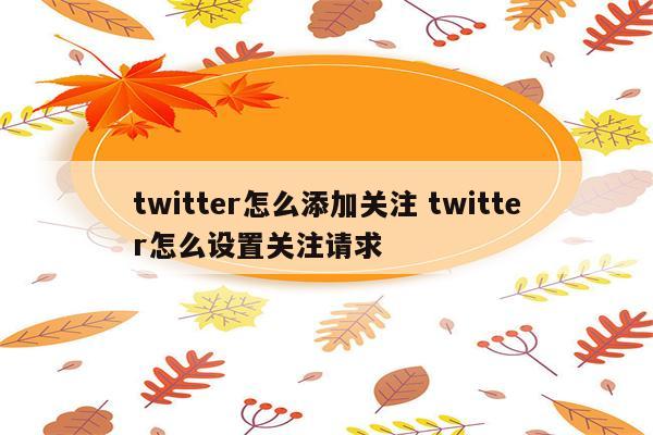 twitter怎么添加关注 twitter怎么设置关注请求