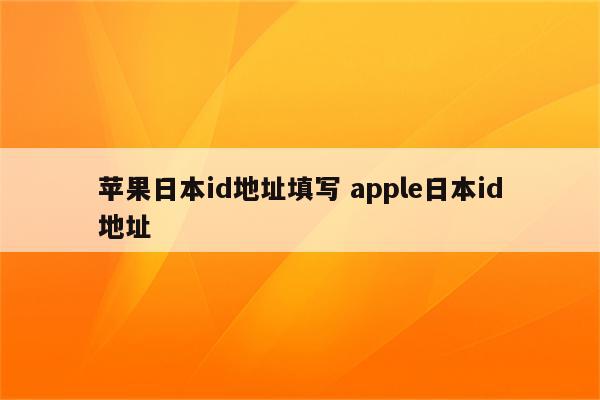 苹果日本id地址填写 apple日本id地址