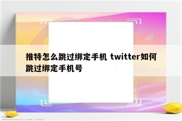 推特怎么跳过绑定手机 twitter如何跳过绑定手机号
