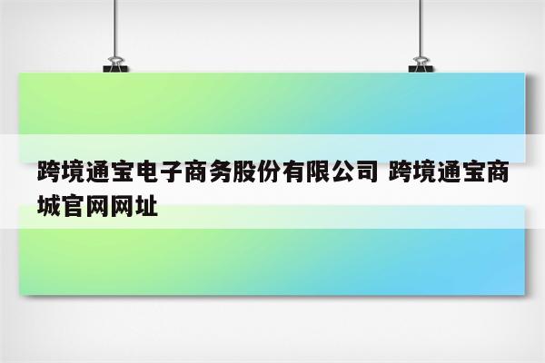 跨境通宝电子商务股份有限公司 跨境通宝商城官网网址