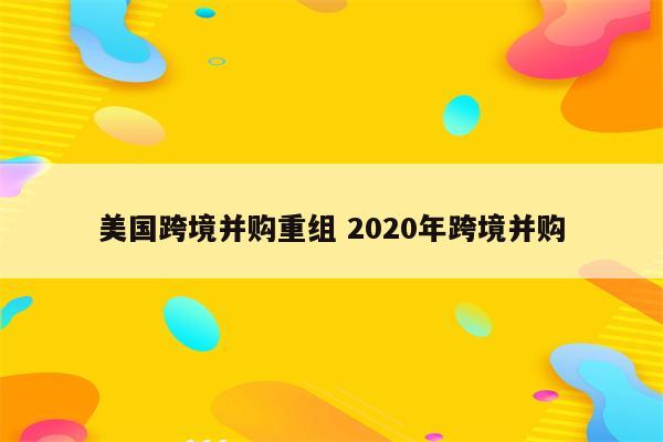 美国跨境并购重组 2020年跨境并购