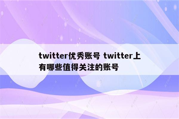 twitter优秀账号 twitter上有哪些值得关注的账号