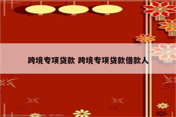 跨境专项贷款 跨境专项贷款借款人