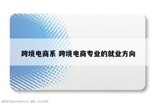 跨境电商系 跨境电商专业的就业方向