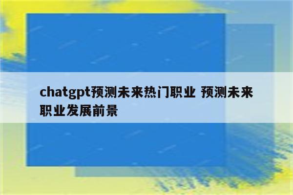 chatgpt预测未来热门职业 预测未来职业发展前景