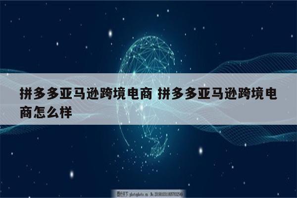 拼多多亚马逊跨境电商 拼多多亚马逊跨境电商怎么样