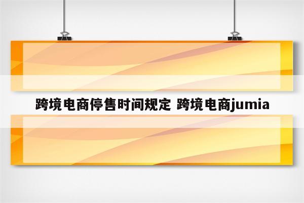 跨境电商停售时间规定 跨境电商jumia