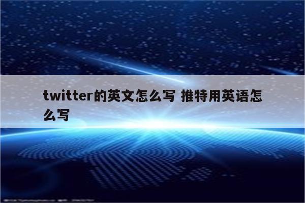 twitter的英文怎么写 推特用英语怎么写