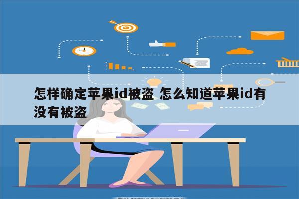 怎样确定苹果id被盗 怎么知道苹果id有没有被盗