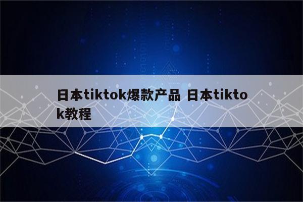 日本tiktok爆款产品 日本tiktok教程