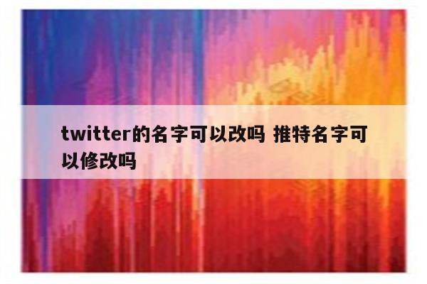 twitter的名字可以改吗 推特名字可以修改吗