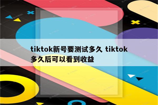 tiktok新号要测试多久 tiktok多久后可以看到收益