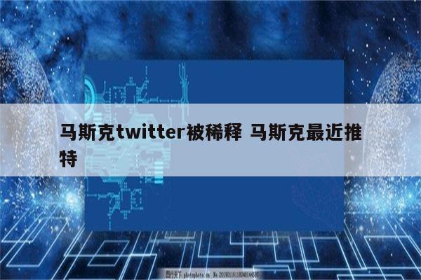 马斯克twitter被稀释 马斯克最近推特