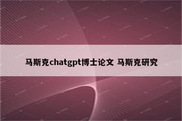 马斯克chatgpt博士论文 马斯克研究