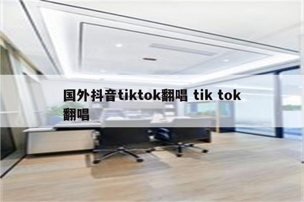 国外抖音tiktok翻唱 tik tok翻唱