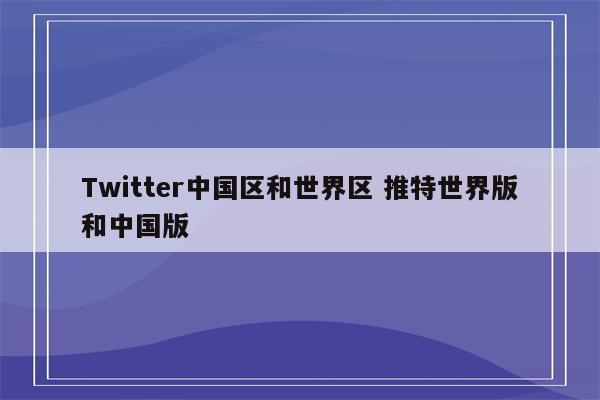 Twitter中国区和世界区 推特世界版和中国版