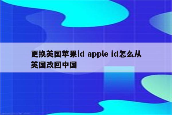 更换英国苹果id apple id怎么从英国改回中国