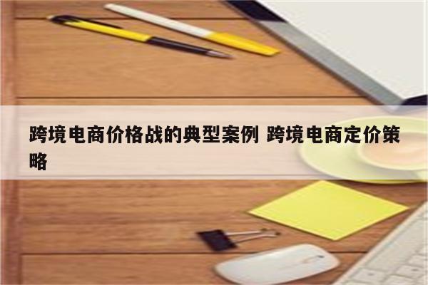 跨境电商价格战的典型案例 跨境电商定价策略