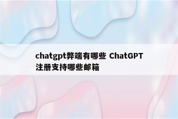 chatgpt弊端有哪些 ChatGPT注册支持哪些邮箱