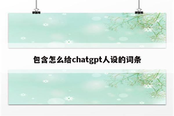 包含怎么给chatgpt人设的词条