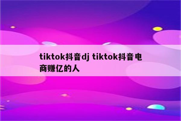 tiktok抖音dj tiktok抖音电商赚亿的人