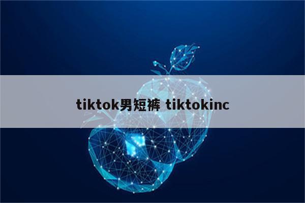 tiktok男短裤 tiktokinc