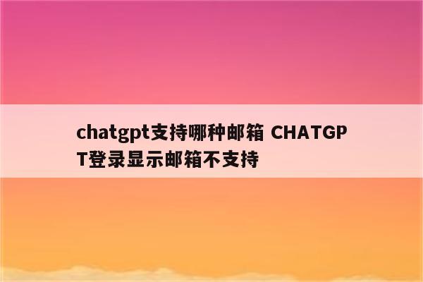chatgpt支持哪种邮箱 CHATGPT登录显示邮箱不支持