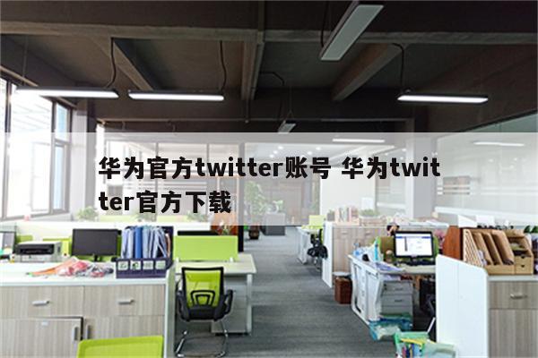 华为官方twitter账号 华为twitter官方下载