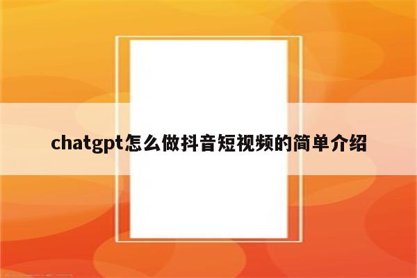 chatgpt怎么做抖音短视频的简单介绍