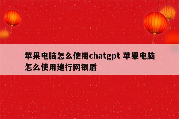 苹果电脑怎么使用chatgpt 苹果电脑怎么使用建行网银盾
