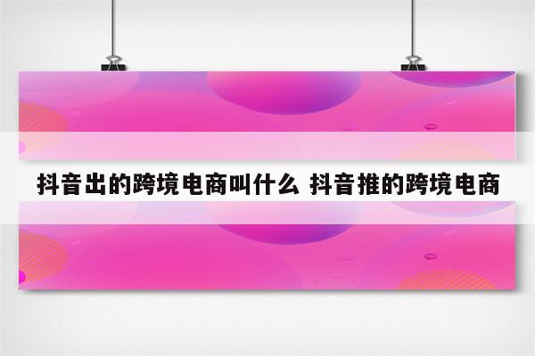 抖音出的跨境电商叫什么 抖音推的跨境电商