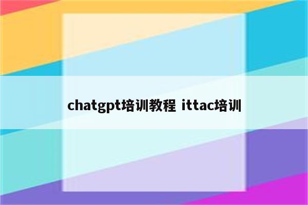 详细阅读:chatgpt培训教程 ittac培训 chatgpt培训教程 ittac培训