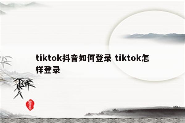 tiktok抖音如何登录 tiktok怎样登录