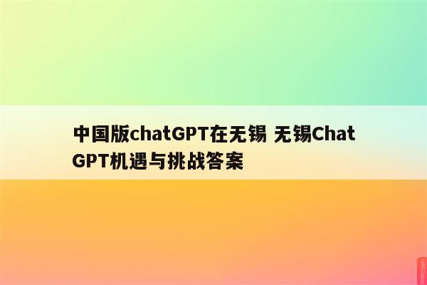 中国版chatGPT在无锡 无锡ChatGPT机遇与挑战答案