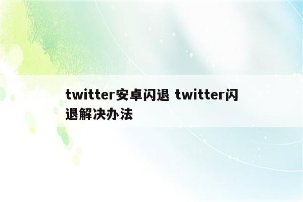 twitter安卓闪退 twitter闪退解决办法