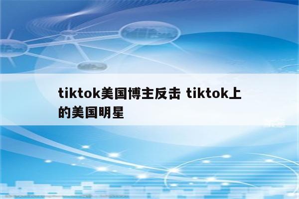 tiktok美国博主反击 tiktok上的美国明星
