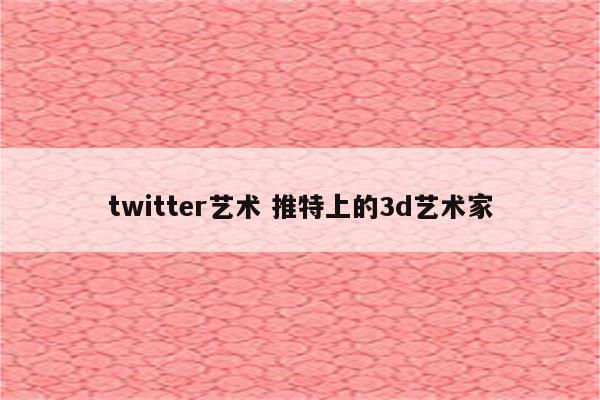 twitter艺术 推特上的3d艺术家