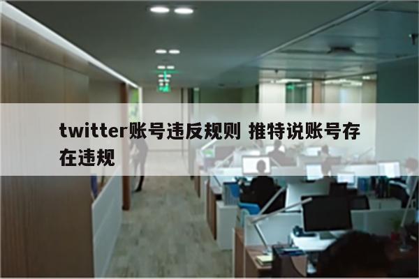twitter账号违反规则 推特说账号存在违规