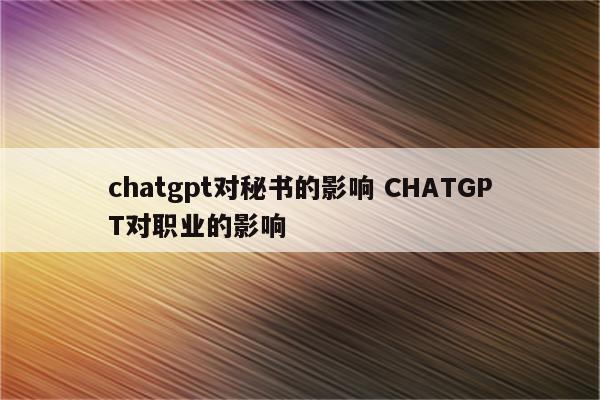 chatgpt对秘书的影响 CHATGPT对职业的影响