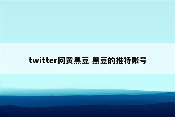 twitter网黄黑豆 黑豆的推特账号