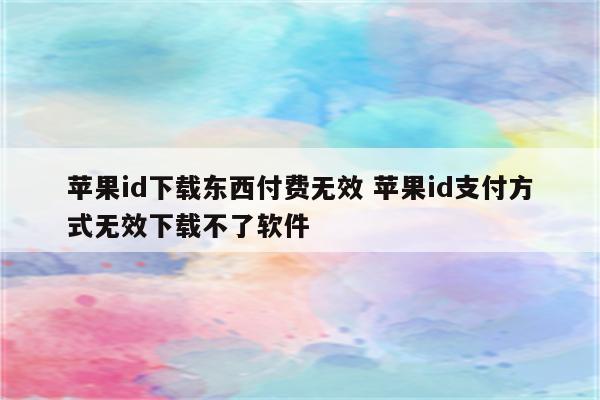 苹果id下载东西付费无效 苹果id支付方式无效下载不了软件