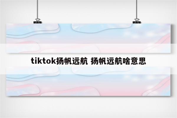 tiktok扬帆远航 扬帆远航啥意思