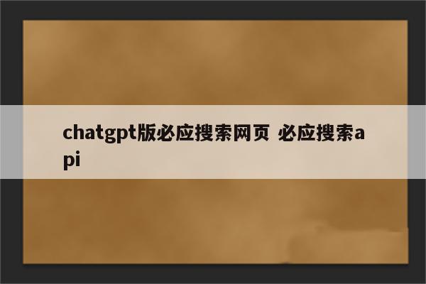 chatgpt版必应搜索网页 必应搜索api