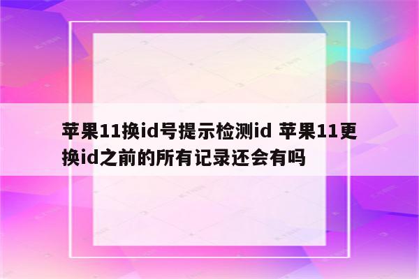 详细阅读:苹果11换id号提示检测id 苹果11更换id之前的所有记录还会有吗 苹果11换id号提示检测id 苹果11更换id之前的所有记录还会有吗