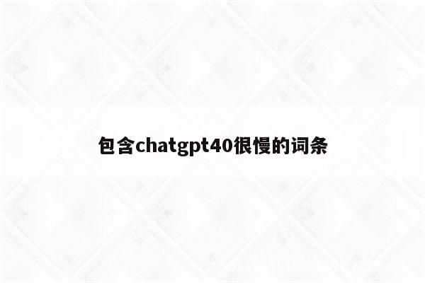 包含chatgpt40很慢的词条