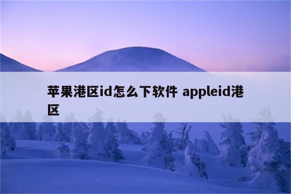 苹果港区id怎么下软件 appleid港区
